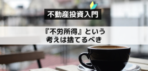 【不動産投資入門】不労所得という考えは捨てるべき