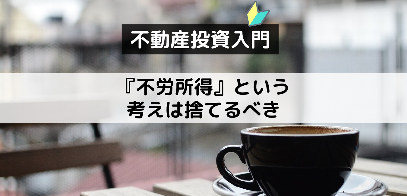 【不動産投資入門】不労所得という考えは捨てるべき