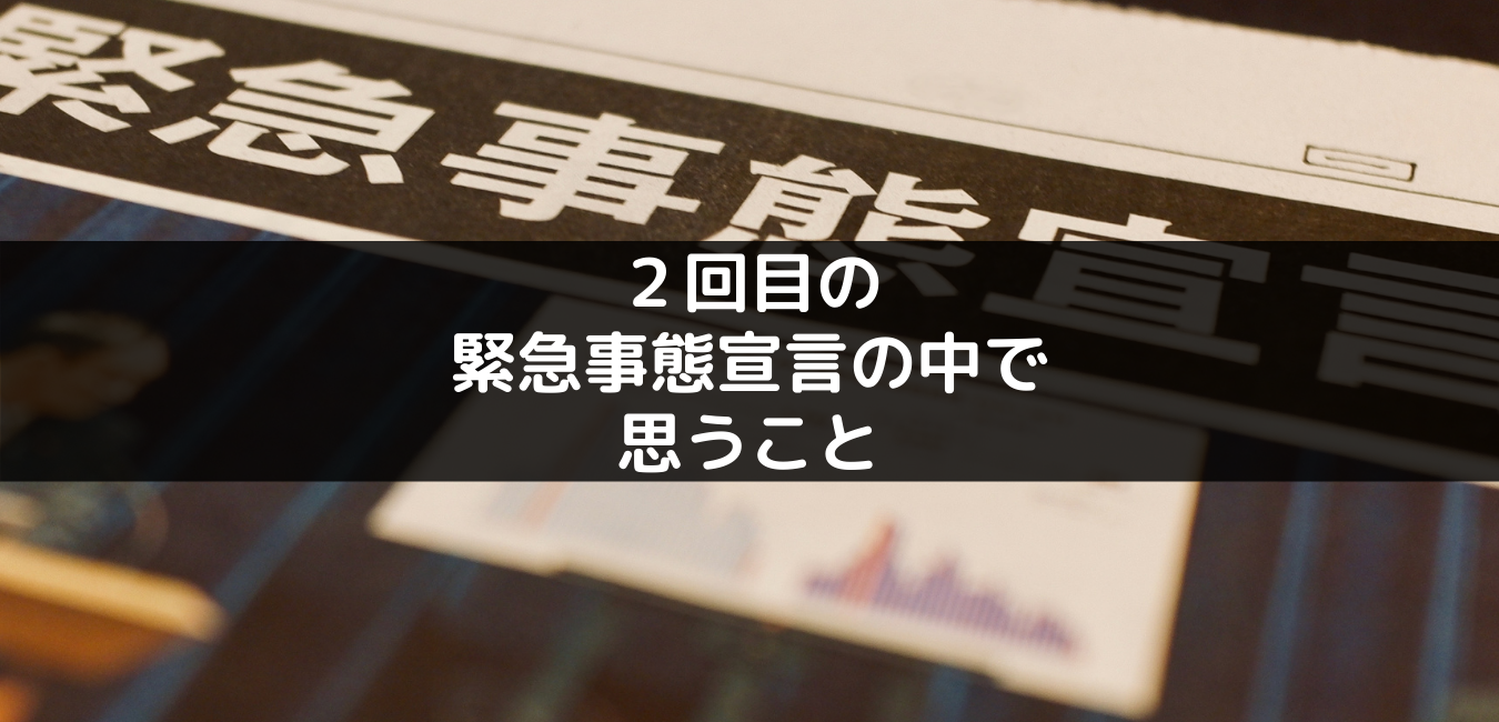 2回目の緊急事態宣言の中で思うこと